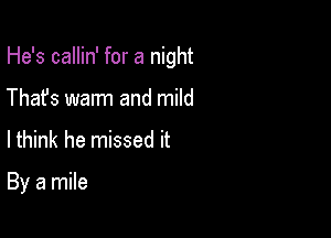 He's callin' for a night
Thafs warm and mild

lthink he missed it

By a mile