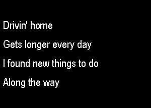 Drivin' home

Gets longer every day

lfound new things to do

Along the way