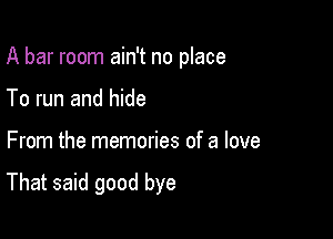 A bar room ain't no place
To run and hide

From the memories of a love

That said good bye