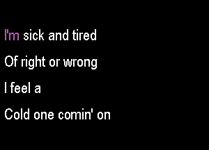 I'm sick and tired

Of right or wrong

lfeel a

Cold one comin' on