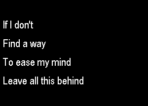 lfl don't

Find a way

To ease my mind

Leave all this behind