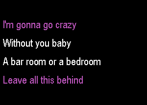 I'm gonna go crazy

Without you baby

A bar room or a bedroom

Leave all this behind