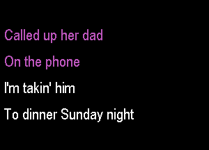 Called up her dad
On the phone

I'm takin' him

To dinner Sunday night