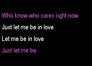 Who know who cares right now

Just let me be in love
Let me be in love

Just let me be