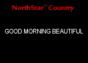 NorthStar' Country

GOOD MORNING BEAUTIFUL