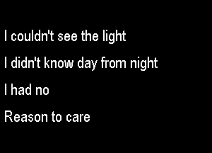 I couldn't see the light

I didn't know day from night

I had no

Reason to care