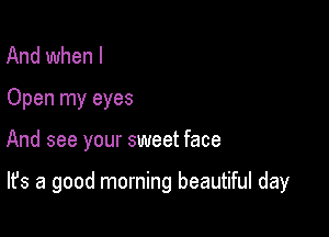 And when l
Open my eyes

And see your sweet face

It's a good morning beautiful day