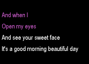 And when l
Open my eyes

And see your sweet face

It's a good morning beautiful day