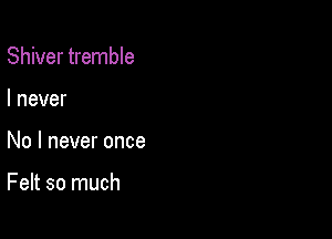 Shiver tremble
I never

No I never once

Felt so much