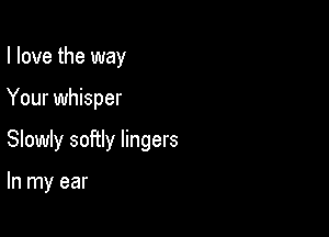 I love the way

Your whisper

Slowly softly lingers

In my ear