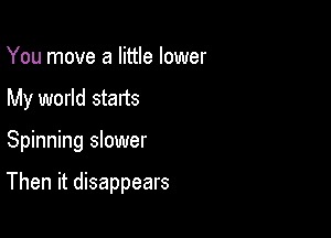 You move a little lower
My world starts

Spinning slower

Then it disappears