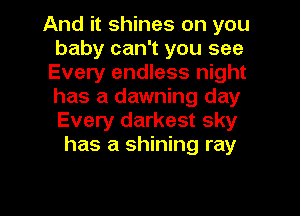 And it shines on you
baby can't you see
Every endless night
has a dawning day
Every darkest sky
has a shining ray

g
