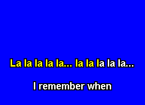 La la la la la... la la la la la...

I remember when