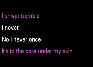I shiver tremble
I never

No I never once

It's to the core under my skin