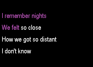 I remember nights

We felt so close

How we got so distant

I don't know