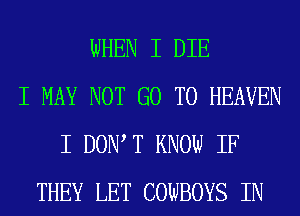 WHEN I DIE
I MAY NOT GO TO HEAVEN
I DONIT KNOW IF
THEY LET COWBOYS IN