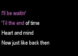 I'll be waitin'
'Til the end of time

Heart and mind

Now just like back then