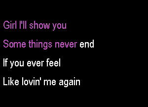 Girl I'll show you

Some things never end

If you ever feel

Like lovin' me again