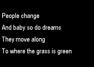 People change

And baby so do dreams

They move along

To where the grass is green