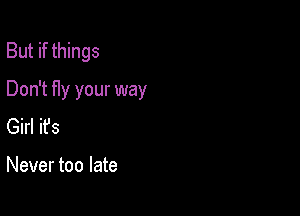 But if things

Don't fly your way
Girl ifs

Never too late