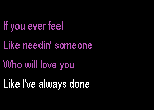 If you ever feel

Like needin' someone

Who will love you

Like I've always done