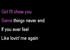 Girl I'll show you

Some things never end

If you ever feel

Like lovin' me again