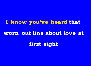 I know you've heard that

worn out line about love at

first sight