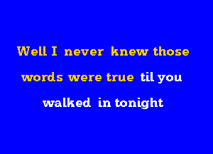 Well I never knew those

words were true til you

walked in tonight