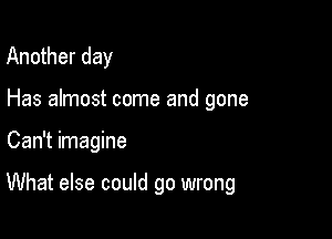 Another day

Has almost come and gone

Can't imagine

What else could go wrong