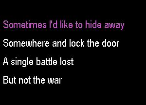 Sometimes I'd like to hide away

Somewhere and lock the door
A single battle lost

But not the war