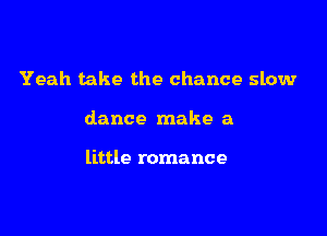 Yeah take the chance slow

dance make a

little romance