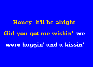 Honey it'll be alright
Girl you got me wishin' we

were huggin' and. a kissin'