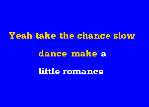 Yeah take the chance slow

dance make a

little romance