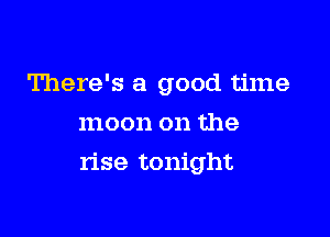 There's a good time
moon on the

rise tonight