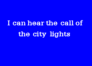 I can hear the call of

the city lights