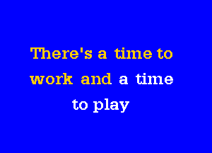 There's a time to
work and a time

to play