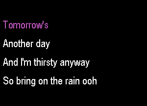 Tomorromfs

Another day

And I'm thirsty anyway

So bring on the rain ooh