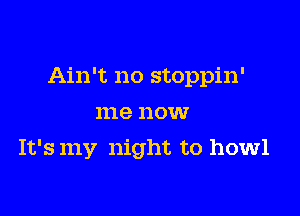 Ain't no stoppin'

me now
It's my night to howl