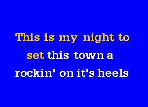 This is my night to
set this town a
rockin' on it's heels