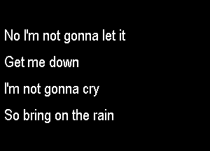 No I'm not gonna let it
Get me down

I'm not gonna cry

80 bring on the rain