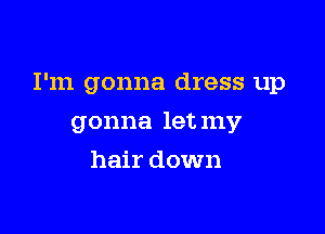 I'm gonna dress up

gonna let my
hair down