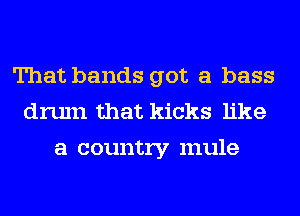 That bands got a bass
drum that kicks like
a country mule