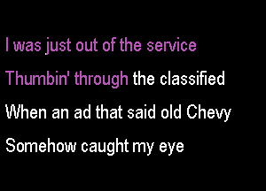 I was just out of the service

Thumbin' through the classified
When an ad that said old Chevy

Somehow caught my eye