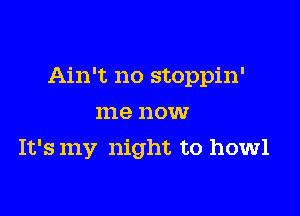 Ain't no stoppin'

me now
It's my night to howl