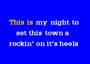 This is my night to
set this town a
rockin' on it's heels