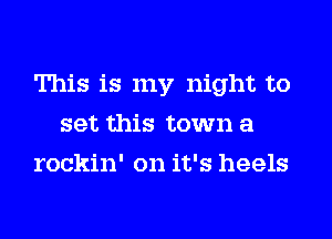 This is my night to
set this town a
rockin' on it's heels