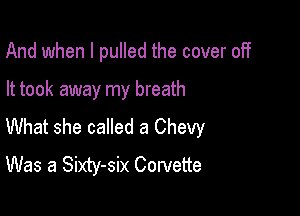 And when I pulled the cover off

It took away my breath

What she called a Chevy
Was a Sixty-six Corvette