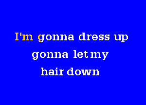 I'm gonna dress up

gonna let my
hair down