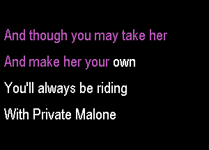 And though you may take her

And make her your own

You'll always be riding
With Private Malone