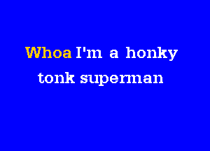 Whoa I'm a honky

tonk supennan